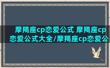 摩羯座cp恋爱公式 摩羯座cp恋爱公式大全/摩羯座cp恋爱公式 摩羯座cp恋爱公式大全-我的网站